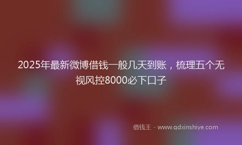 2025年最新微博借钱一般几天到账，梳理五个无视风控8000必下口子