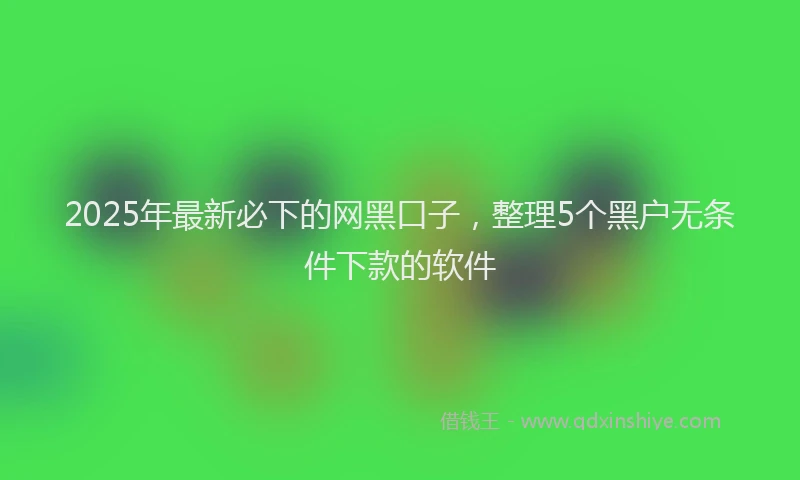 2025年最新必下的网黑口子，整理5个黑户无条件下款的软件