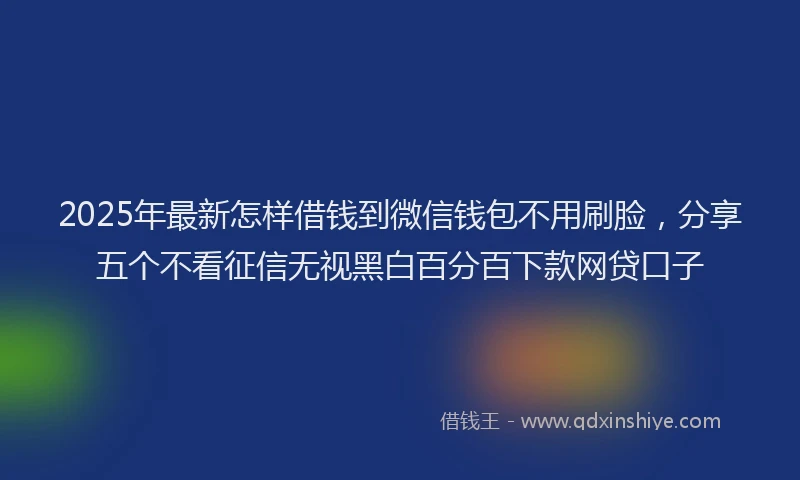 2025年最新怎样借钱到微信钱包不用刷脸，分享五个不看征信无视黑白百分百下款网贷口子