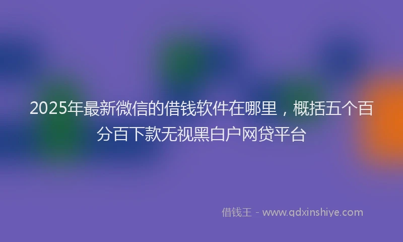 2025年最新微信的借钱软件在哪里，概括五个百分百下款无视黑白户网贷平台