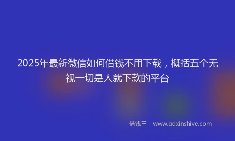 2025年最新微信如何借钱不用下载，概括五个无视一切是人就下款的平台
