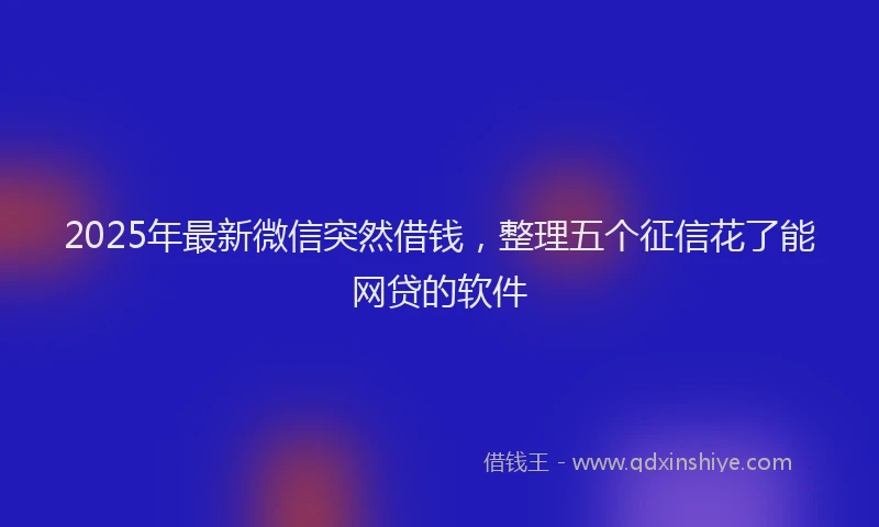 2025年最新微信突然借钱，整理五个征信花了能网贷的软件