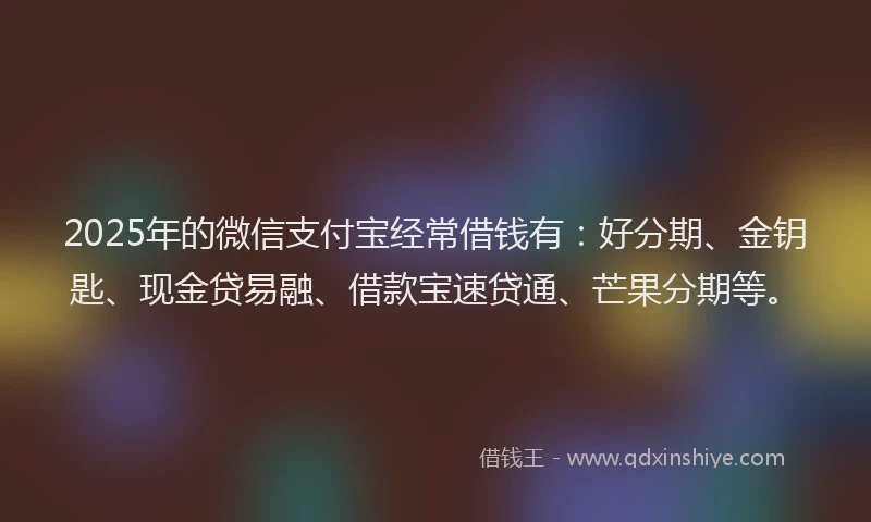 2025年的微信支付宝经常借钱有：好分期、金钥匙、现金贷易融、借款宝速贷通、芒果分期等。