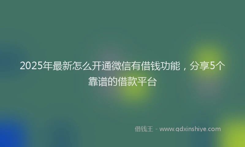 2025年最新怎么开通微信有借钱功能，分享5个靠谱的借款平台
