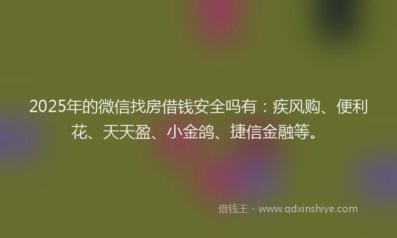 2025年的微信找房借钱安全吗有：疾风购、便利花、天天盈、小金鸽、捷信金融等。
