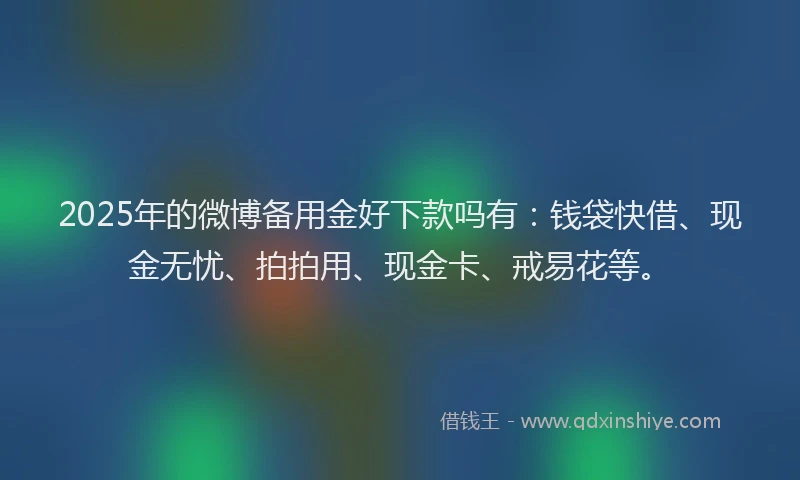 2025年的微博备用金好下款吗有：钱袋快借、现金无忧、拍拍用、现金卡、戒易花等。