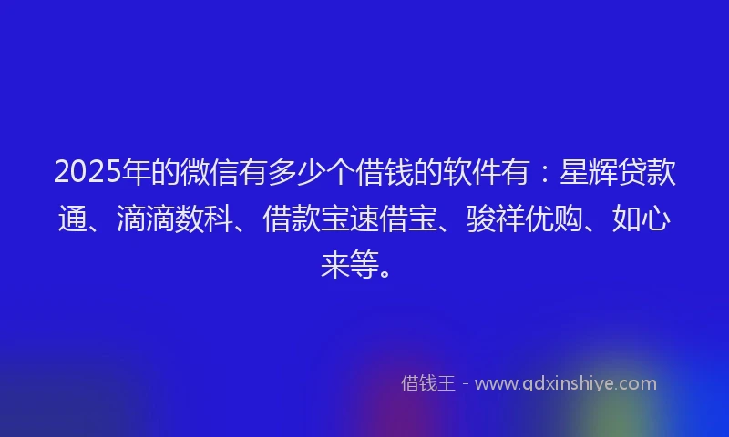 2025年的微信有多少个借钱的软件有：星辉贷款通、滴滴数科、借款宝速借宝、骏祥优购、如心来等。