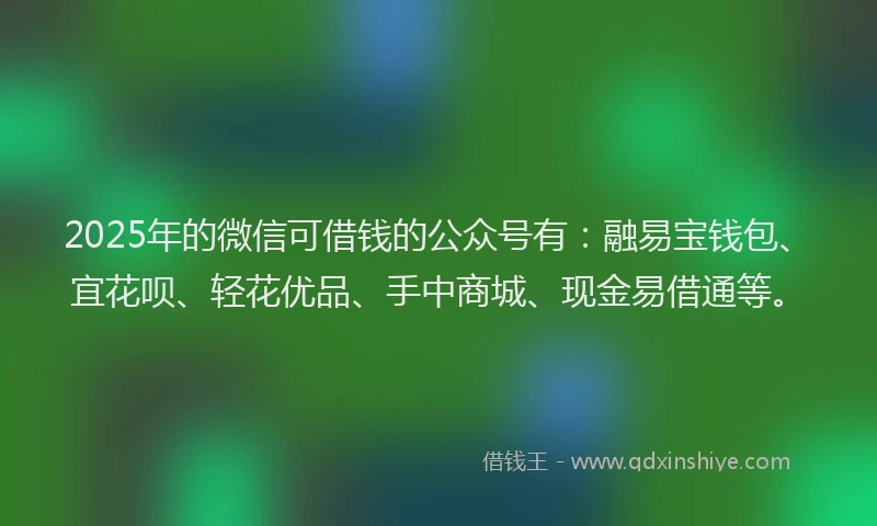 2025年的微信可借钱的公众号有：融易宝钱包、宜花呗、轻花优品、手中商城、现金易借通等。