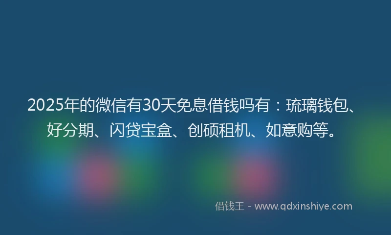 2025年的微信有30天免息借钱吗有：琉璃钱包、好分期、闪贷宝盒、创硕租机、如意购等。