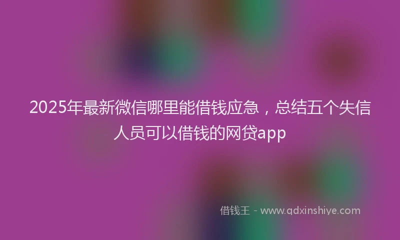 2025年最新微信哪里能借钱应急，总结五个失信人员可以借钱的网贷app