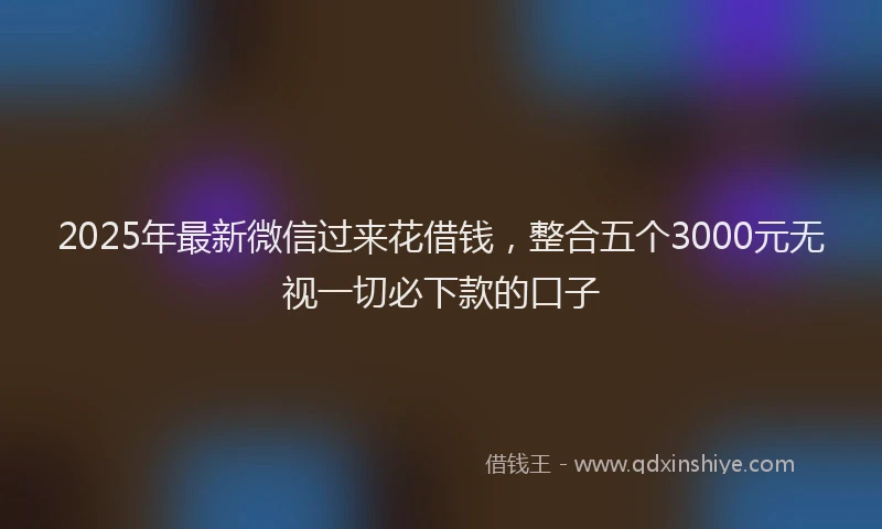 2025年最新微信过来花借钱，整合五个3000元无视一切必下款的口子