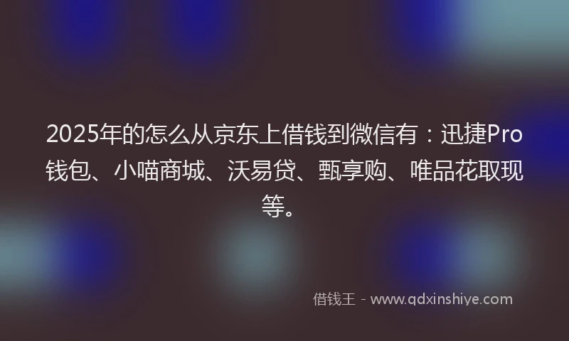 2025年的怎么从京东上借钱到微信有：迅捷Pro钱包、小喵商城、沃易贷、甄享购、唯品花取现等。