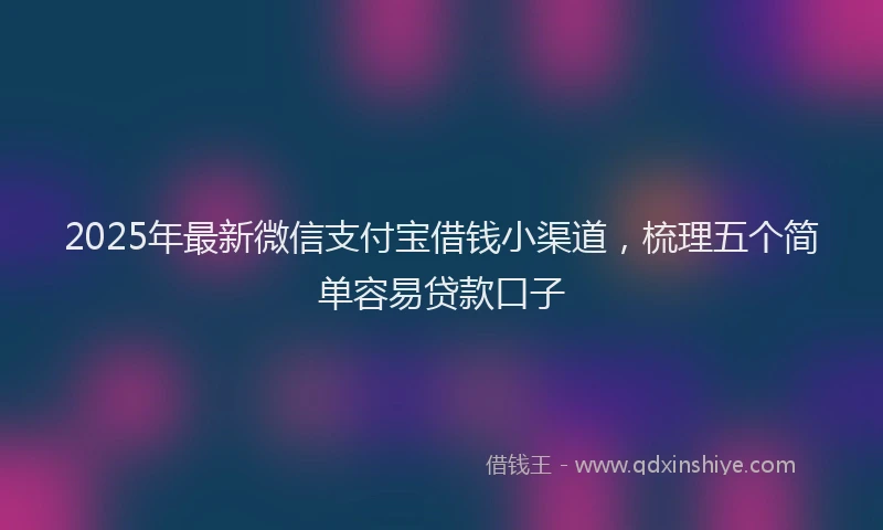 2025年最新微信支付宝借钱小渠道，梳理五个简单容易贷款口子