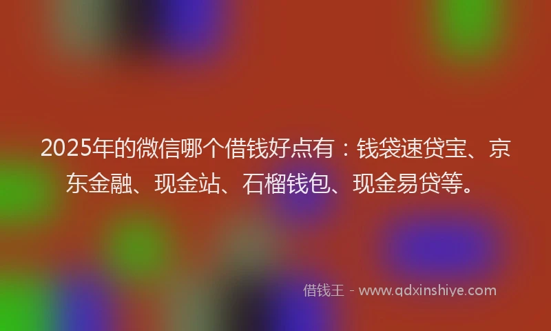 2025年的微信哪个借钱好点有：钱袋速贷宝、京东金融、现金站、石榴钱包、现金易贷等。