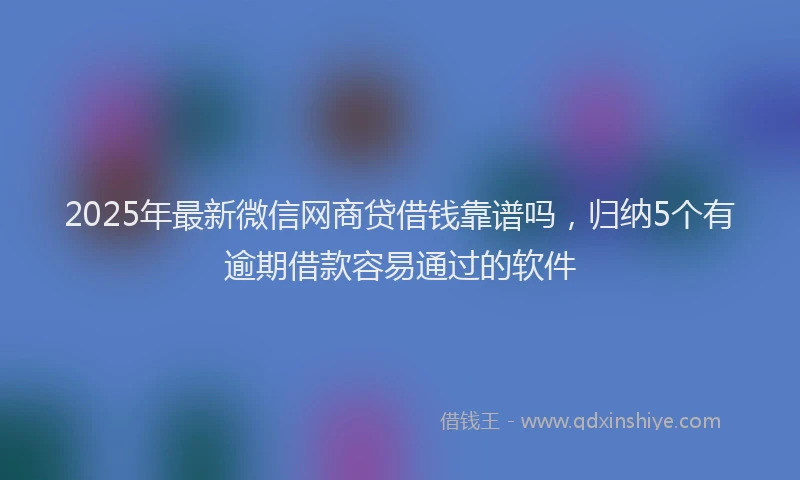 2025年最新微信网商贷借钱靠谱吗，归纳5个有逾期借款容易通过的软件