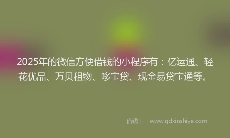 2025年的微信方便借钱的小程序有：亿运通、轻花优品、万贝租物、哆宝贷、现金易贷宝通等。