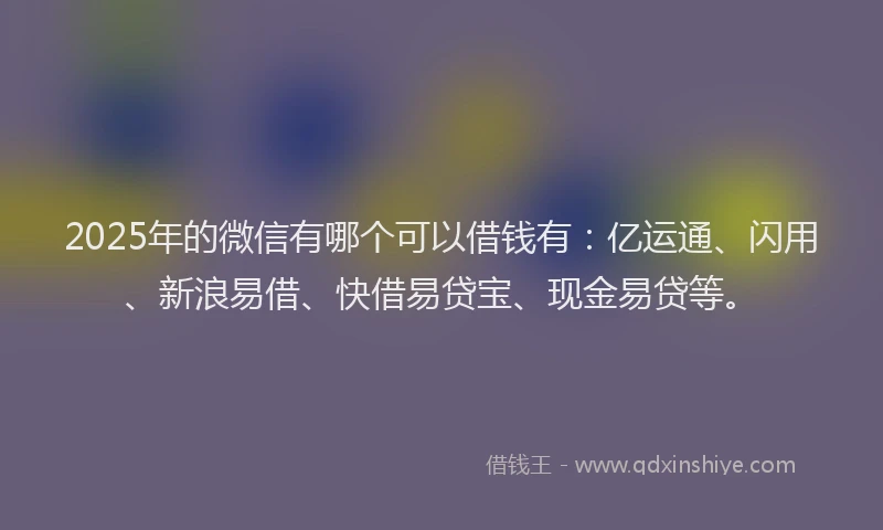 2025年的微信有哪个可以借钱有：亿运通、闪用、新浪易借、快借易贷宝、现金易贷等。