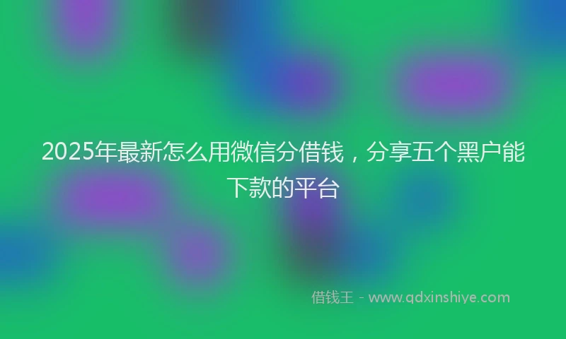 2025年最新怎么用微信分借钱，分享五个黑户能下款的平台