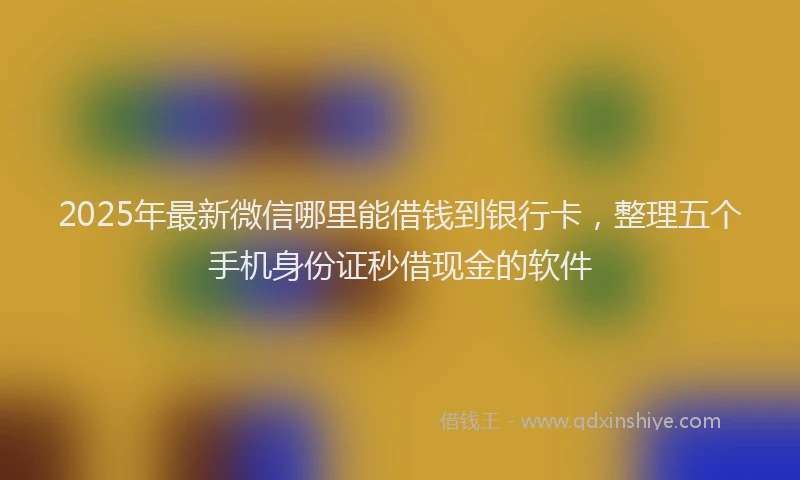 2025年最新微信哪里能借钱到银行卡，整理五个手机身份证秒借现金的软件