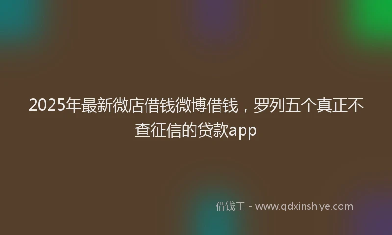2025年最新微店借钱微博借钱，罗列五个真正不查征信的贷款app