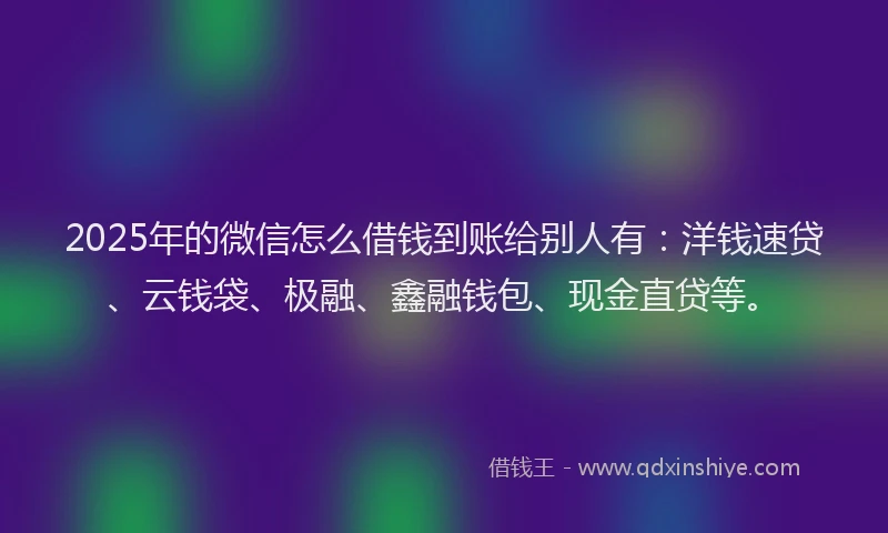 2025年的微信怎么借钱到账给别人有：洋钱速贷、云钱袋、极融、鑫融钱包、现金直贷等。