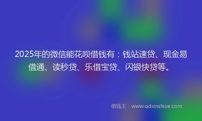 2025年的微信能花呗借钱有：钱站速贷、现金易借通、读秒贷、乐借宝贷、闪银快贷等。