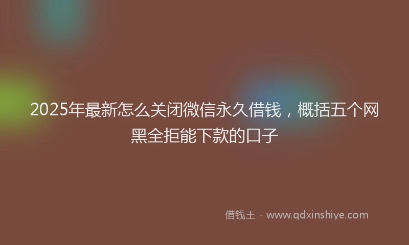 2025年最新怎么关闭微信永久借钱，概括五个网黑全拒能下款的口子
