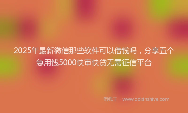 2025年最新微信那些软件可以借钱吗，分享五个急用钱5000快审快贷无需征信平台