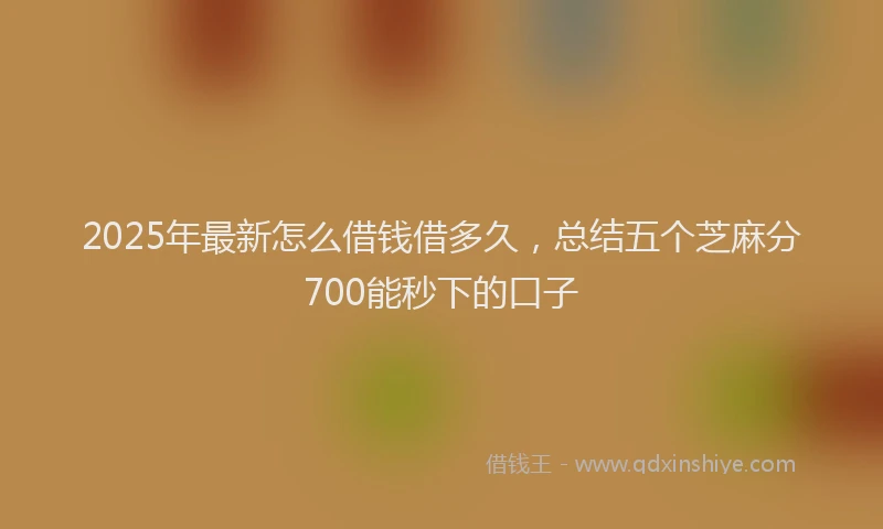 2025年最新怎么借钱借多久，总结五个芝麻分700能秒下的口子