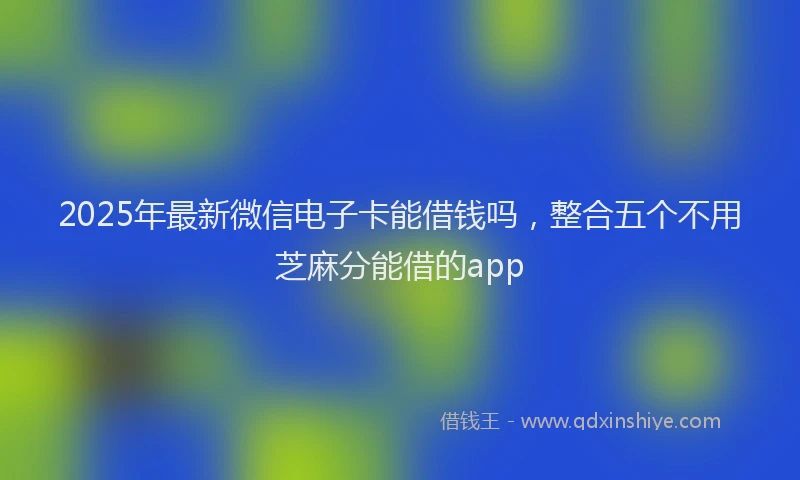 2025年最新微信电子卡能借钱吗，整合五个不用芝麻分能借的app