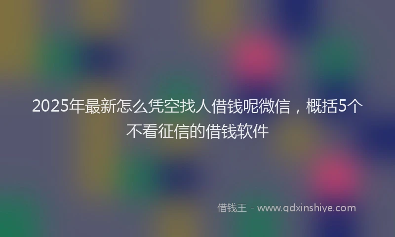 2025年最新怎么凭空找人借钱呢微信，概括5个不看征信的借钱软件