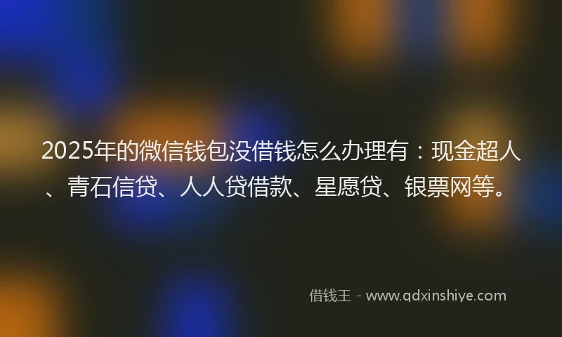 2025年的微信钱包没借钱怎么办理有:现金超人、青石信贷、人人贷借款、星愿贷、银票网等。