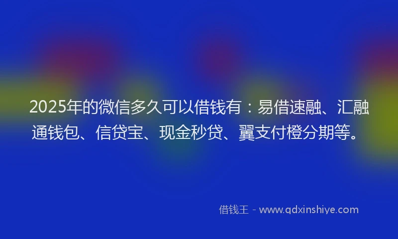 2025年的微信多久可以借钱有：易借速融、汇融通钱包、信贷宝、现金秒贷、翼支付橙分期等。