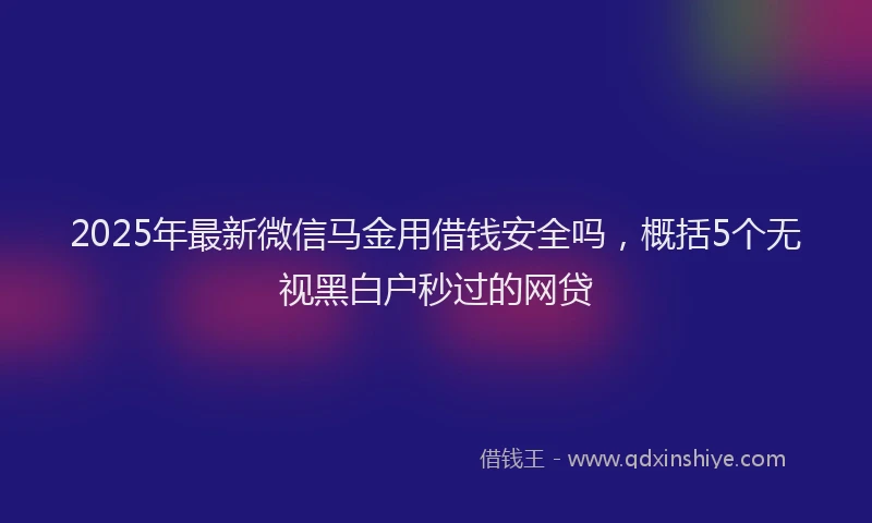 2025年最新微信马金用借钱安全吗，概括5个无视黑白户秒过的网贷