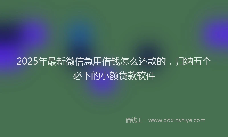 2025年最新微信急用借钱怎么还款的，归纳五个必下的小额贷款软件