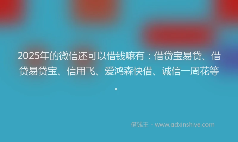 2025年的微信还可以借钱嘛有：借贷宝易贷、借贷易贷宝、信用飞、爱鸿森快借、诚信一周花等。