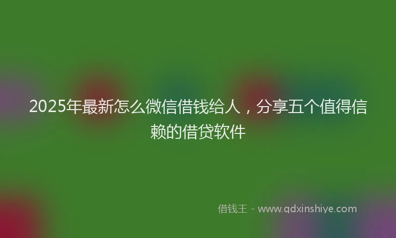 2025年最新怎么微信借钱给人，分享五个值得信赖的借贷软件