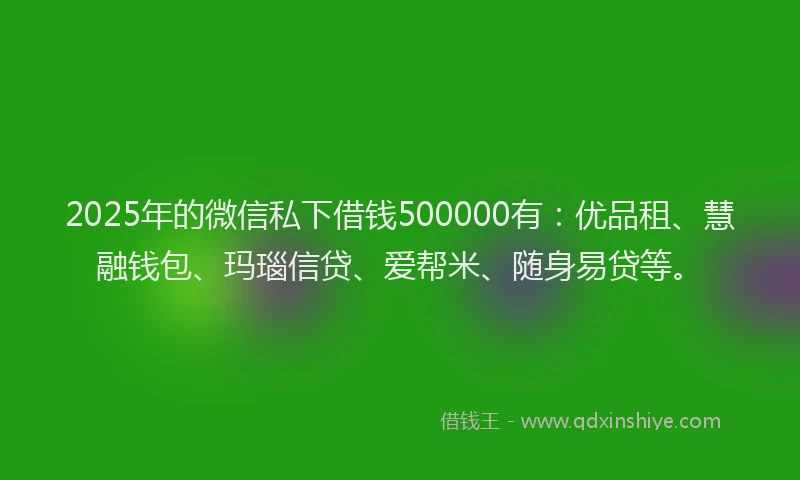 2025年的微信私下借钱500000有：优品租、慧融钱包、玛瑙信贷、爱帮米、随身易贷等。