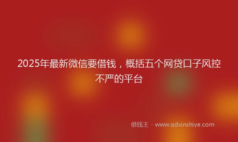 2025年最新微信要借钱，概括五个网贷口子风控不严的平台