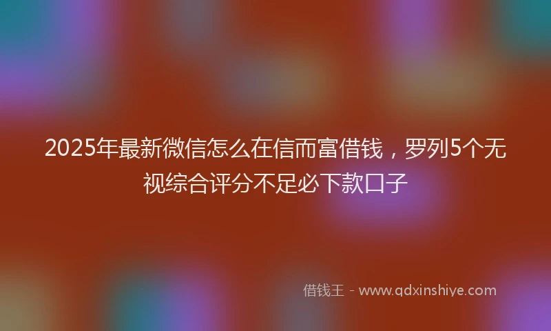 2025年最新微信怎么在信而富借钱，罗列5个无视综合评分不足必下款口子