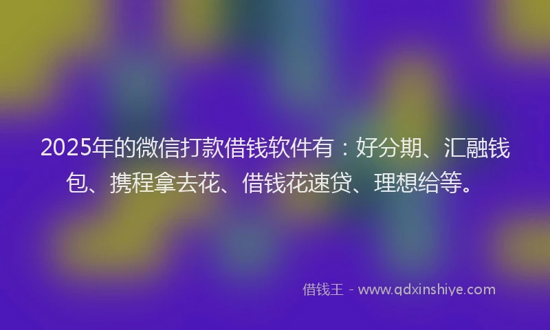 2025年的微信打款借钱软件有：好分期、汇融钱包、携程拿去花、借钱花速贷、理想给等。