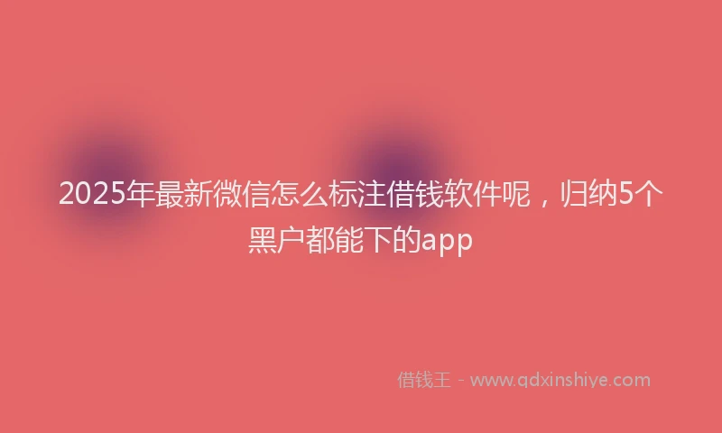 2025年最新微信怎么标注借钱软件呢，归纳5个黑户都能下的app