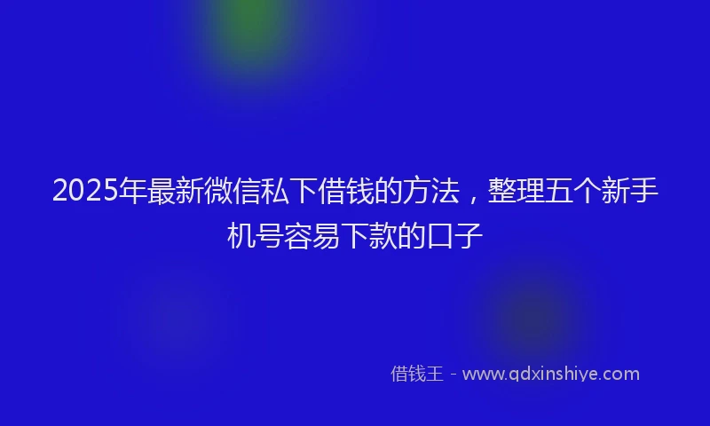 2025年最新微信私下借钱的方法，整理五个新手机号容易下款的口子
