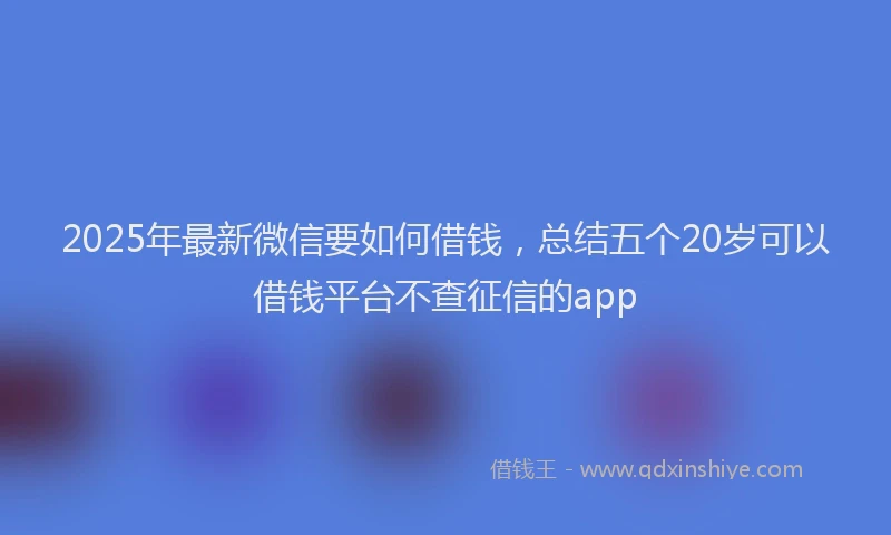 2025年最新微信要如何借钱，总结五个20岁可以借钱平台不查征信的app