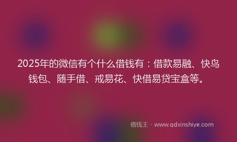 2025年的微信有个什么借钱有：借款易融、快鸟钱包、随手借、戒易花、快借易贷宝盒等。
