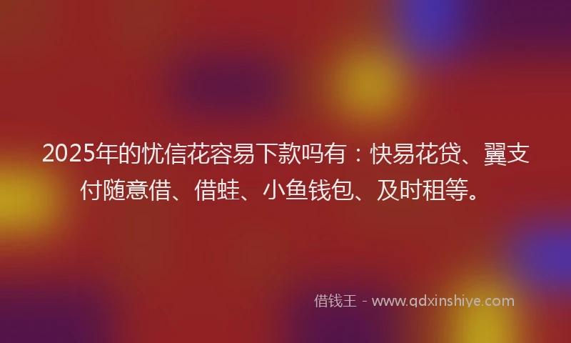 2025年的忧信花容易下款吗有：快易花贷、翼支付随意借、借蛙、小鱼钱包、及时租等。