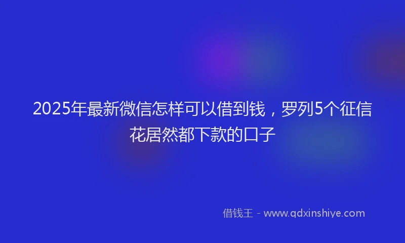 2025年最新微信怎样可以借到钱，罗列5个征信花居然都下款的口子