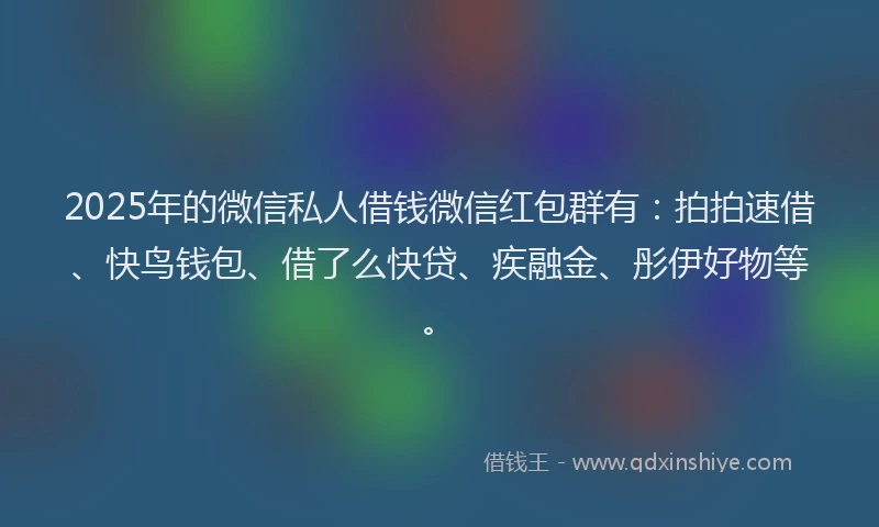 2025年的微信私人借钱微信红包群有：拍拍速借、快鸟钱包、借了么快贷、疾融金、彤伊好物等。