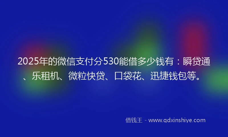 2025年的微信支付分530能借多少钱有：瞬贷通、乐租机、微粒快贷、口袋花、迅捷钱包等。