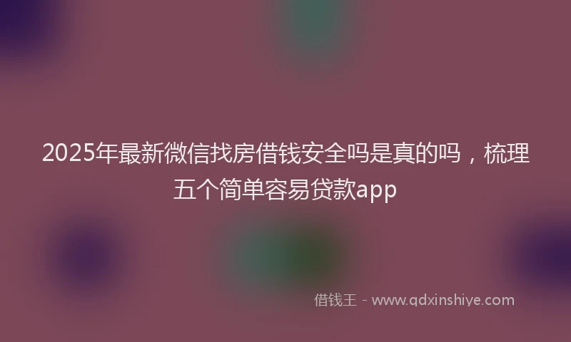 2025年最新微信找房借钱安全吗是真的吗，梳理五个简单容易贷款app
